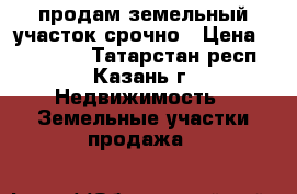 продам земельный участок срочно › Цена ­ 350 000 - Татарстан респ., Казань г. Недвижимость » Земельные участки продажа   